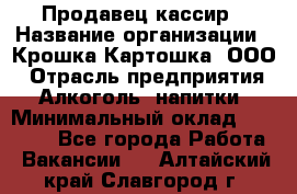 Продавец-кассир › Название организации ­ Крошка-Картошка, ООО › Отрасль предприятия ­ Алкоголь, напитки › Минимальный оклад ­ 35 000 - Все города Работа » Вакансии   . Алтайский край,Славгород г.